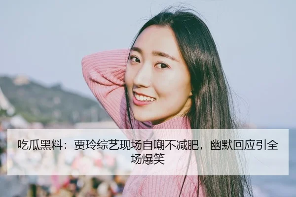 吃瓜黑料：贾玲综艺现场自嘲不减肥，幽默回应引全场爆笑