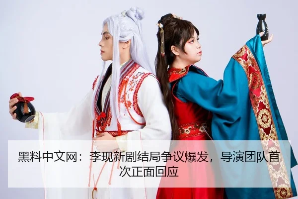 黑料中文网：李现新剧结局争议爆发，导演团队首次正面回应
